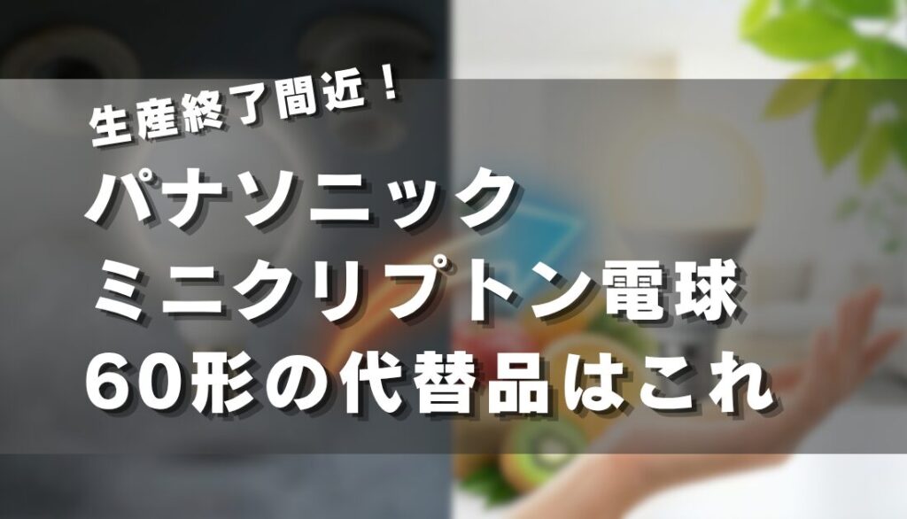 生産終了間近！パナソニックミニクリプトン電球60形の代替品はこれ